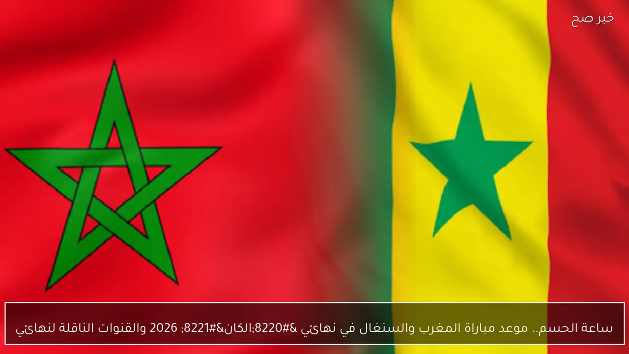 ساعة الحسم.. موعد مباراة المغرب والسنغال في نهائي “الكان” 2026 والقنوات الناقلة