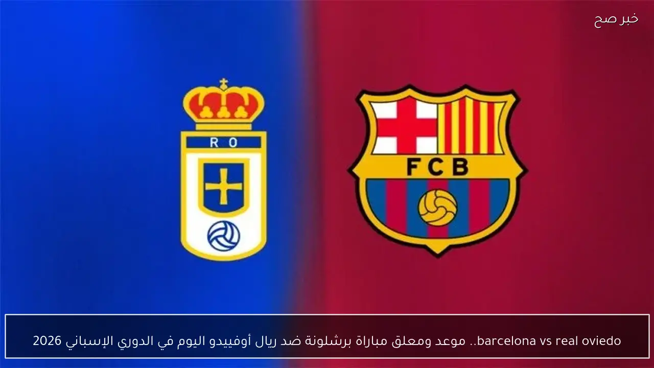 barcelona vs real oviedo.. موعد ومعلق مباراة برشلونة ضد ريال أوفييدو اليوم في الدوري الإسباني 2026