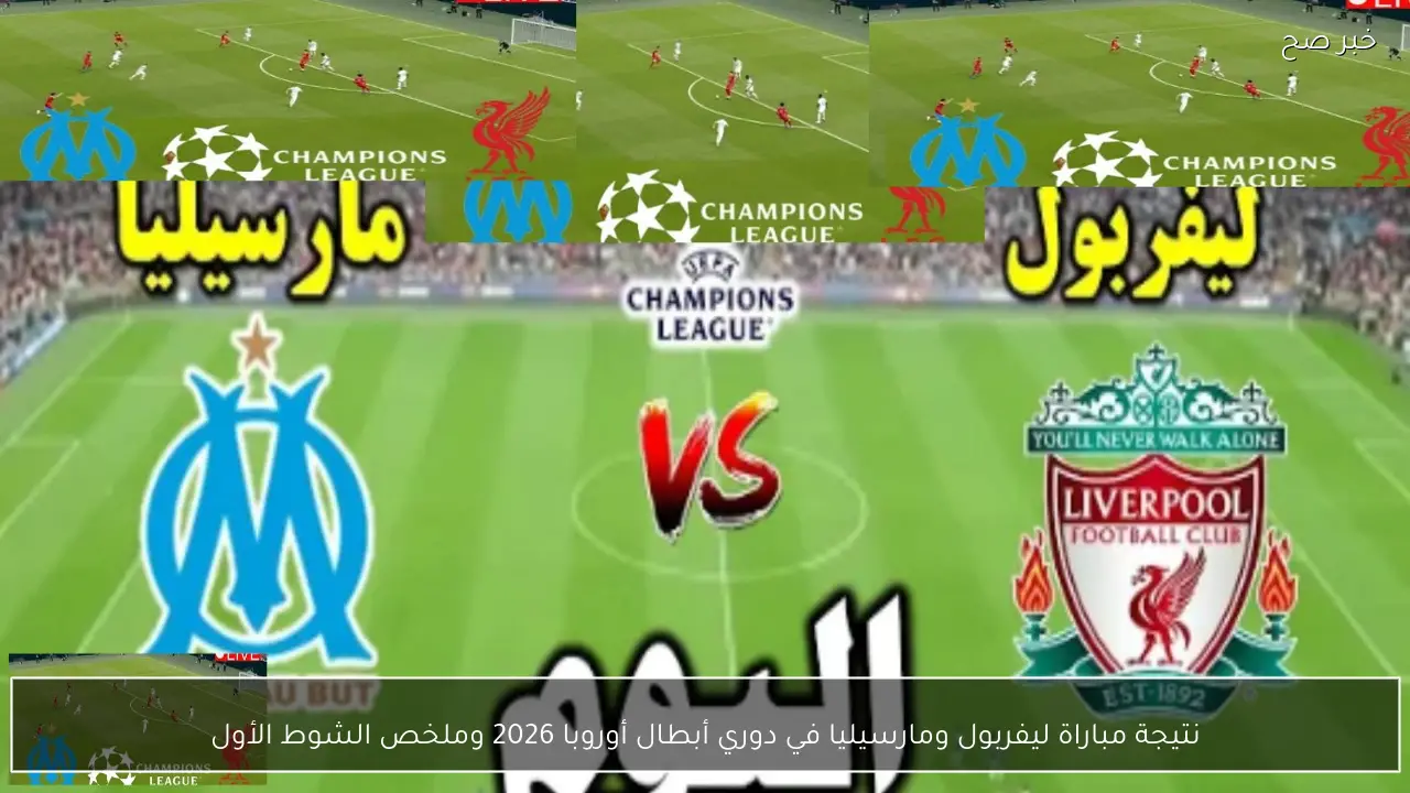 نتيجة مباراة ليفربول ومارسيليا في دوري أبطال أوروبا 2026 وملخص الشوط الأول