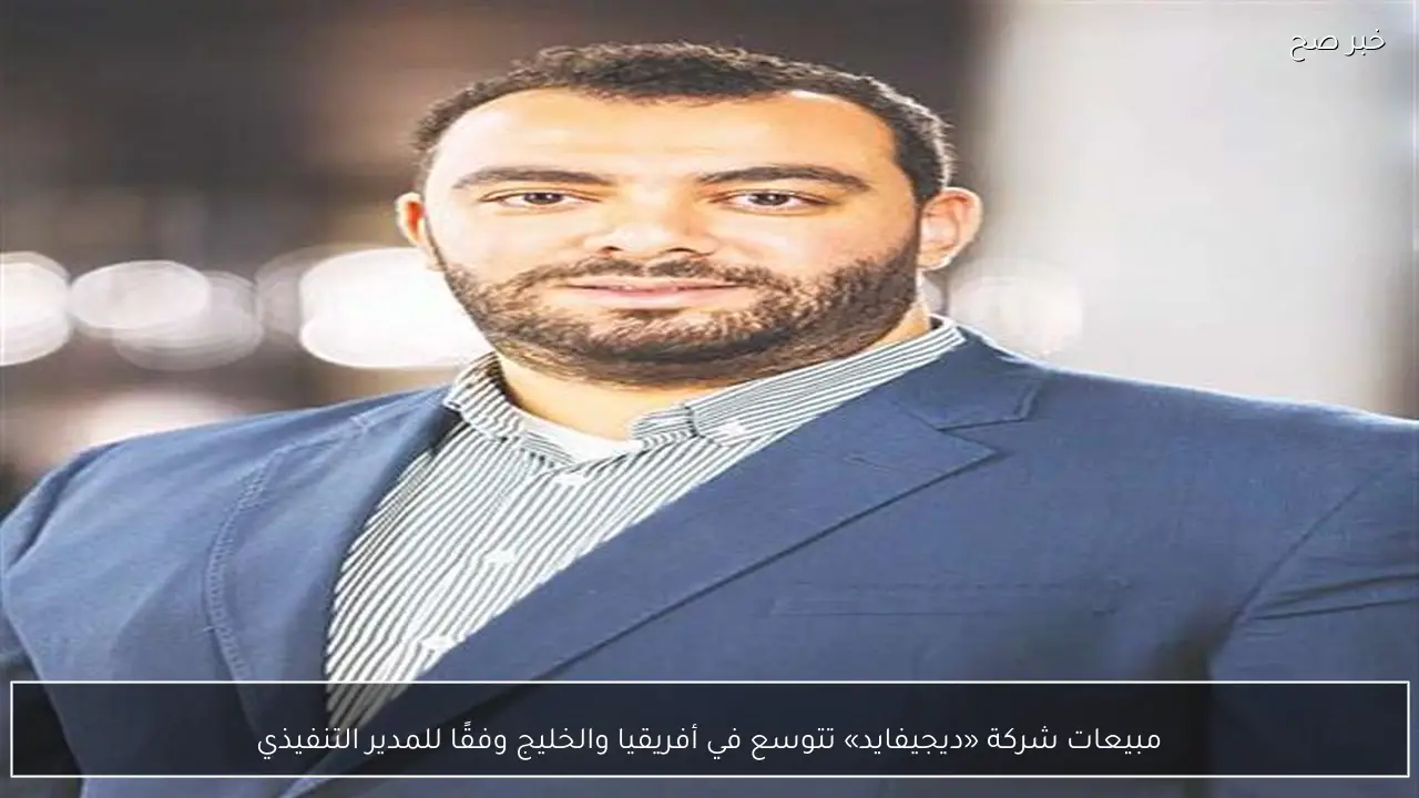 مبيعات شركة «ديجيفايد» تتوسع في أفريقيا والخليج وفقًا للمدير التنفيذي
