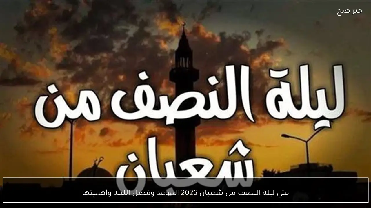 متي ليلة النصف من شعبان 2026 الموعد وفضل الليلة وأهميتها