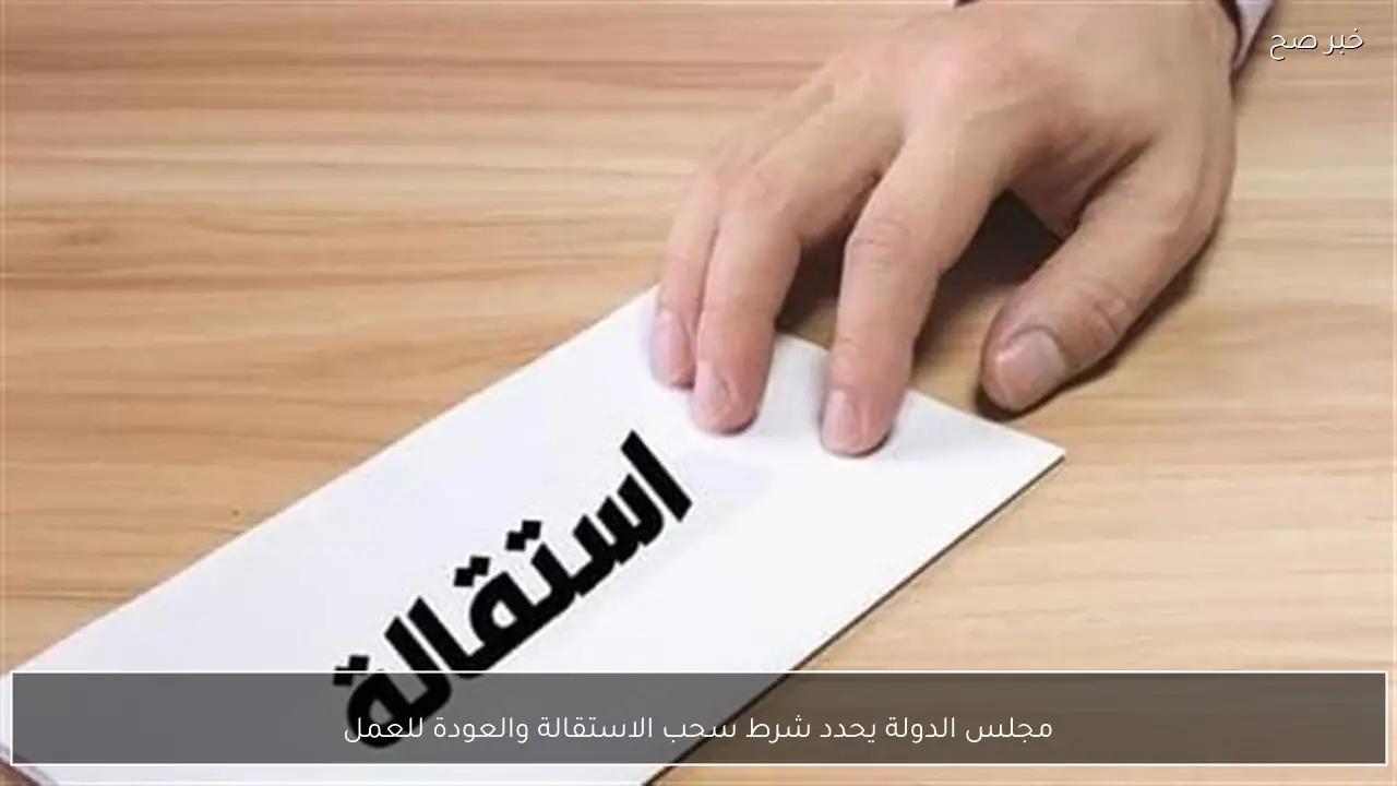 مجلس الدولة يحدد شرط سحب الاستقالة والعودة للعمل