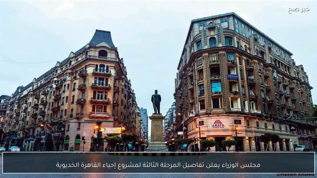مجلس الوزراء يعلن تفاصيل المرحلة الثالثة لمشروع إحياء القاهرة الخديوية