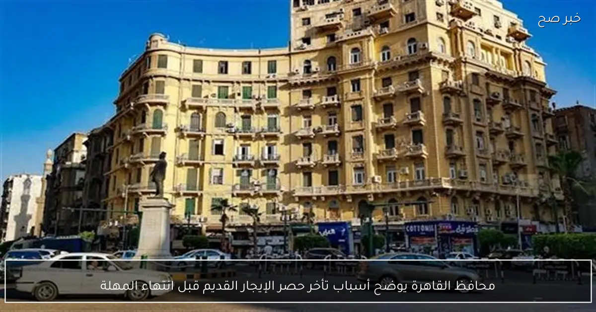 محافظ القاهرة يوضح أسباب تأخر حصر الإيجار القديم قبل انتهاء المهلة