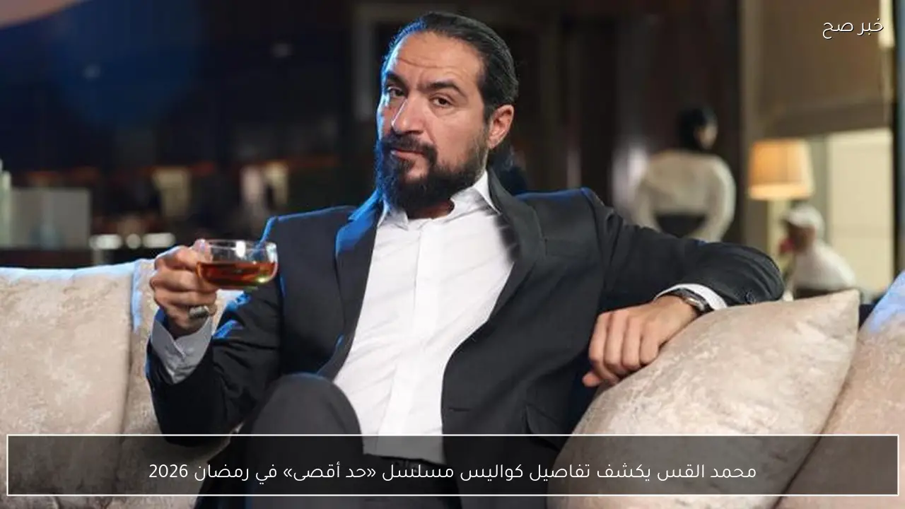 محمد القس يكشف تفاصيل كواليس مسلسل «حد أقصى» في رمضان 2026