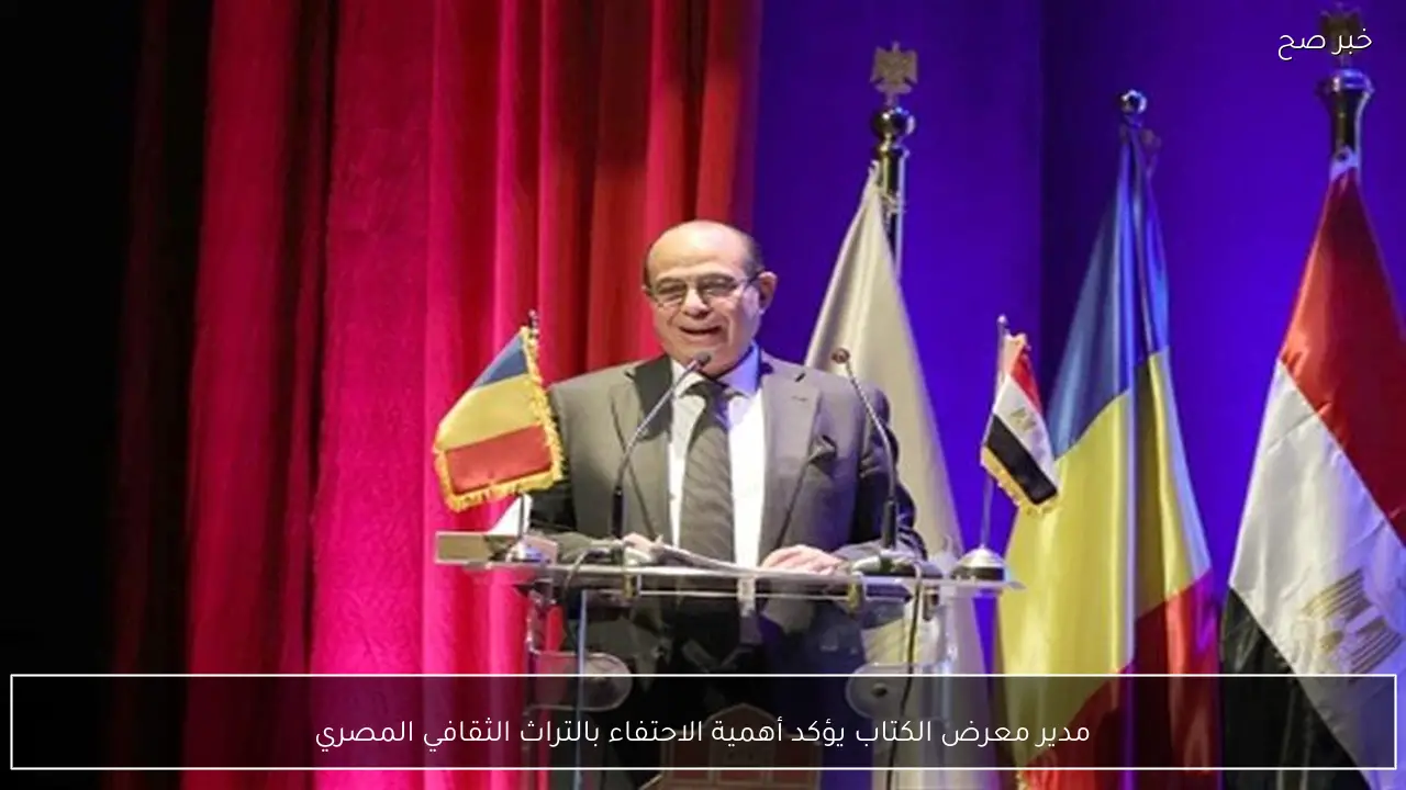 مدير معرض الكتاب يؤكد أهمية الاحتفاء بالتراث الثقافي المصري