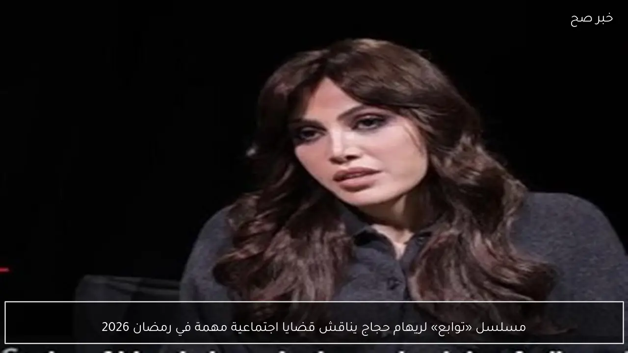 مسلسل «توابع» لريهام حجاج يناقش قضايا اجتماعية مهمة في رمضان 2026
