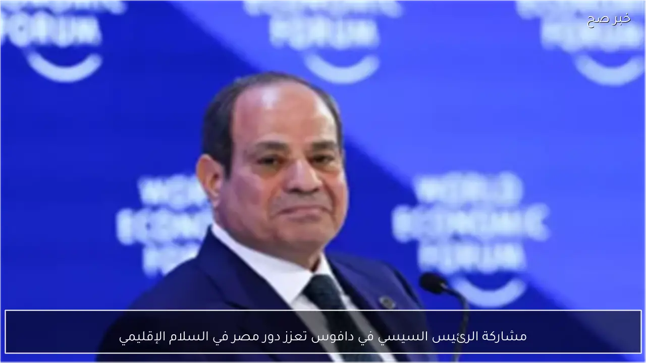 مشاركة الرئيس السيسي في دافوس تعزز دور مصر في السلام الإقليمي