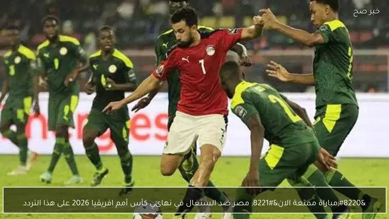 “مباراة ممتعة الان” مصر ضد السنغال في نهائي كأس أمم افريقيا 2026 على هذا التردد