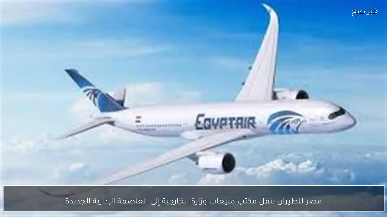مصر للطيران تنقل مكتب مبيعات وزارة الخارجية إلى العاصمة الإدارية الجديدة