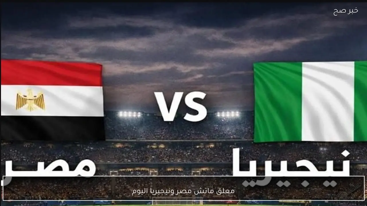 معلق ماتش مصر ونيجيريا اليوم في كأس امم افريقيا 2026
