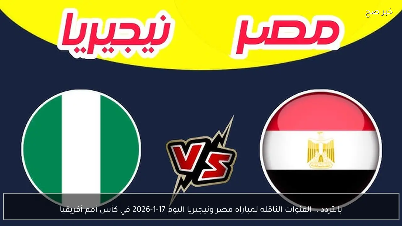 بالتردد .. القنوات الناقله لمباراه مصر ونيجيريا اليوم 17-1-2026 في كأس أمم أفريقيا