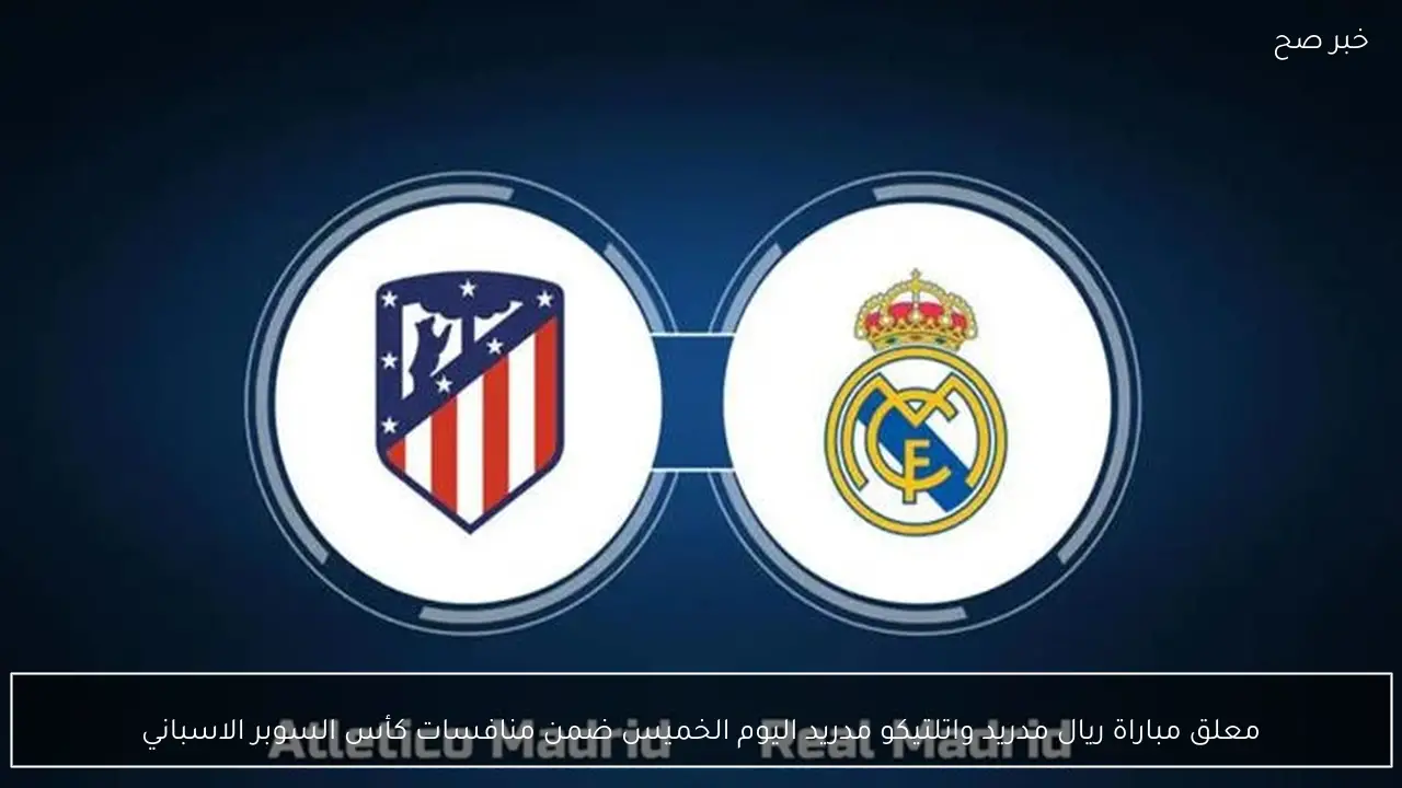 معلق مباراة ريال مدريد واتلتيكو مدريد اليوم ضمن منافسات كأس السوبر الاسباني