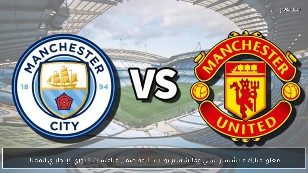 معلق مباراة مانشستر سيتي ومانشستر يونايتد اليوم ضمن منافسات الدوري الإنجليزي الممتاز