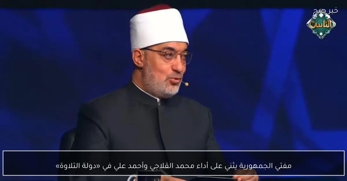 مفتي الجمهورية يثني على أداء محمد القلاجي وأحمد علي في «دولة التلاوة»