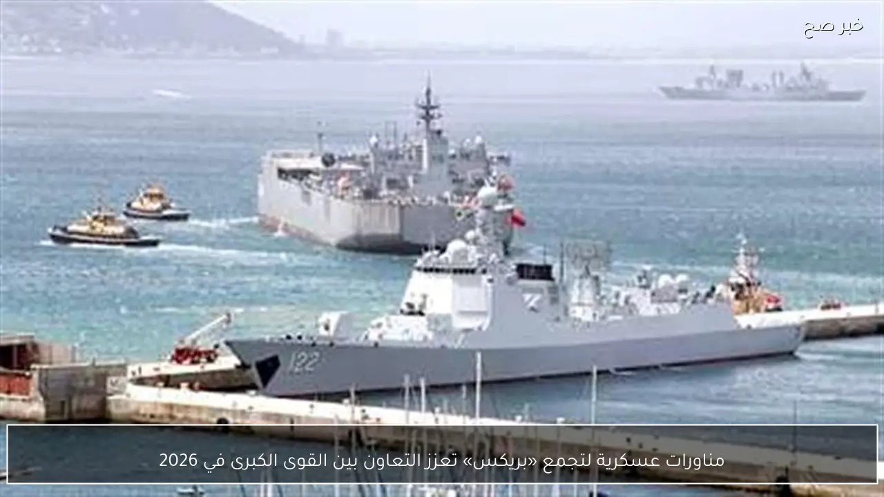 مناورات عسكرية لتجمع «بريكس» تعزز التعاون بين القوى الكبرى في 2026