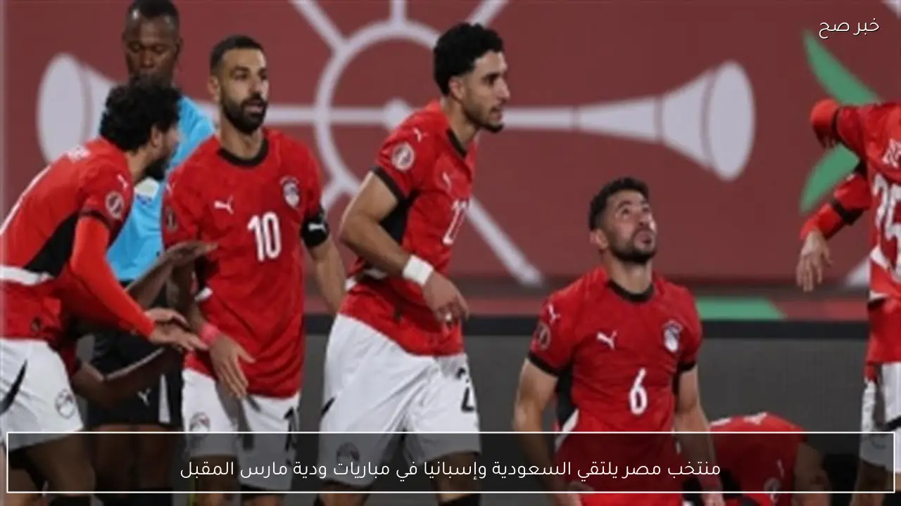 منتخب مصر يلتقي السعودية وإسبانيا في مباريات ودية مارس المقبل