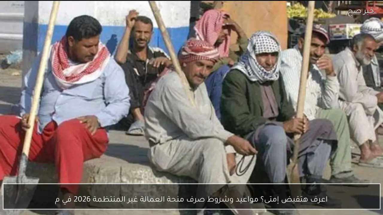 اعرف هتقبض إمتى؟ مواعيد وشروط صرف منحة العمالة غير المنتظمة 2026 كامــلة