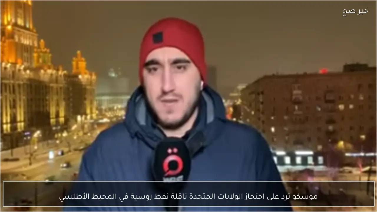 موسكو ترد على احتجاز الولايات المتحدة ناقلة نفط روسية في المحيط الأطلسي