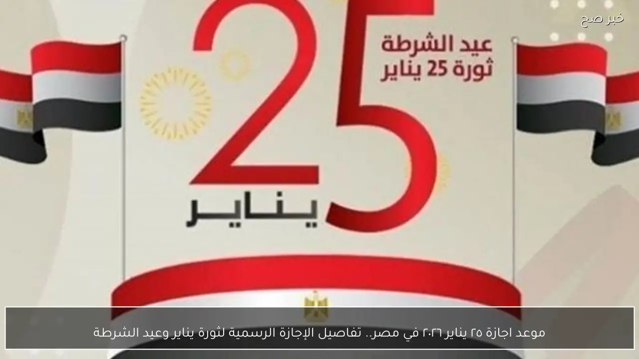 موعد اجازة ٢٥ يناير ٢٠٢٦ في مصر.. تفاصيل الإجازة الرسمية لثورة يناير وعيد الشرطة
