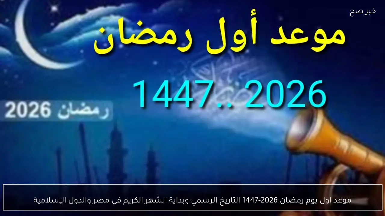 موعد اول يوم رمضان 2026-1447 التاريخ الرسمي وبداية الشهر الكريم في مصر والدول الإسلامية