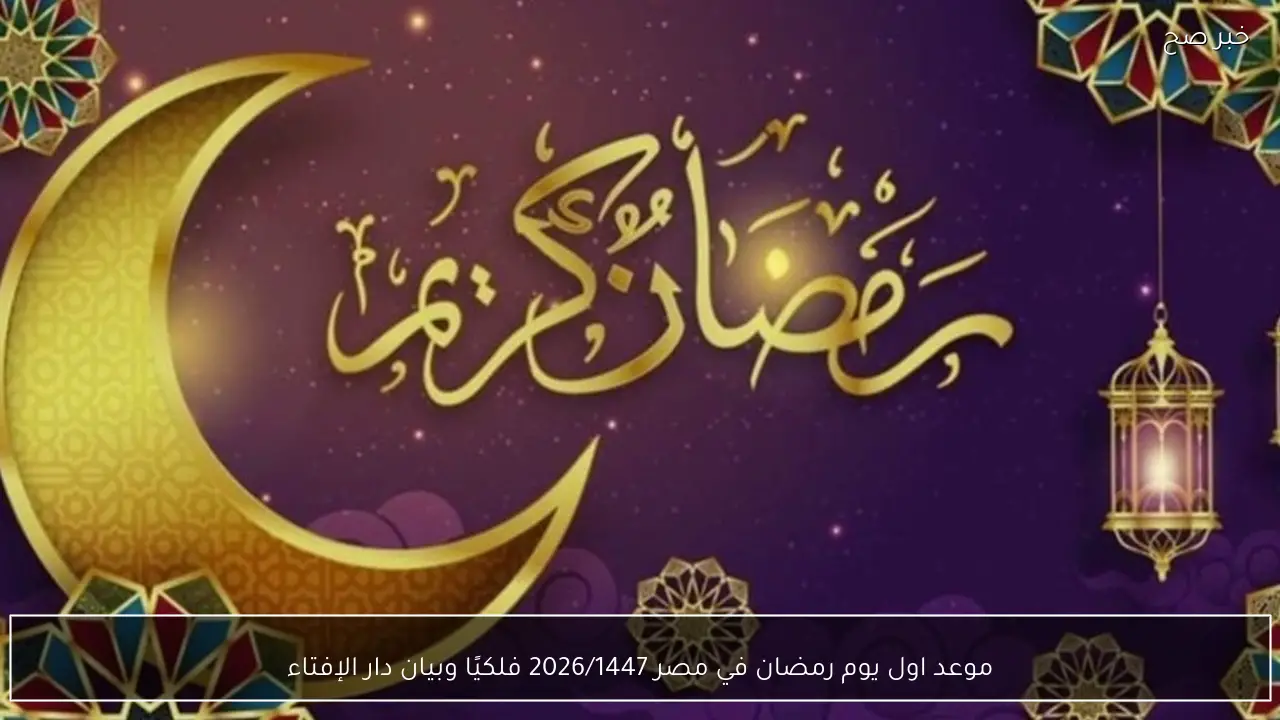 موعد اول يوم رمضان في مصر 2026/1447 وفق الحسابات الفلكية وبيان دار الإفتاء