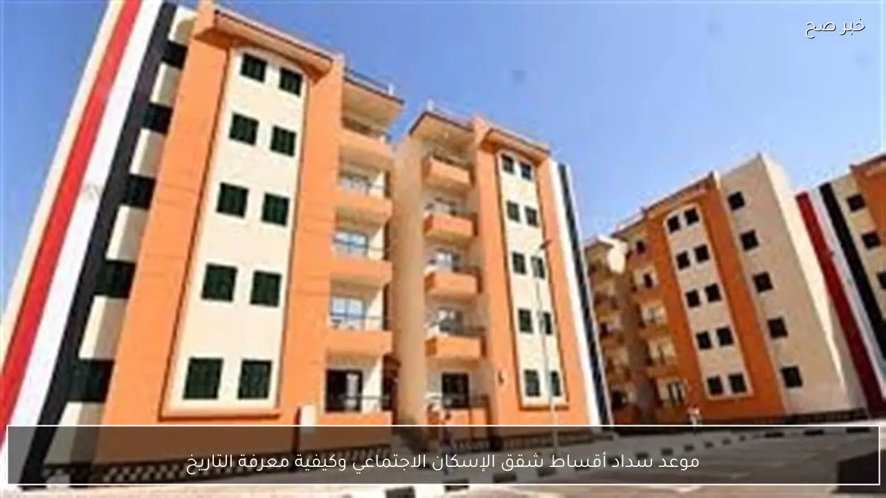 موعد سداد أقساط شقق الإسكان الاجتماعي وكيفية معرفة التاريخ