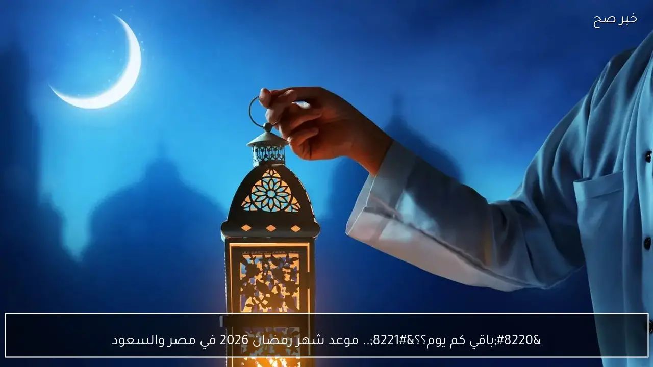 “باقي كم يوم؟؟”.. موعد شهر رمضان 2026 في مصر والسعودية والامارات فلكيا وموعد استطلاع الهلال