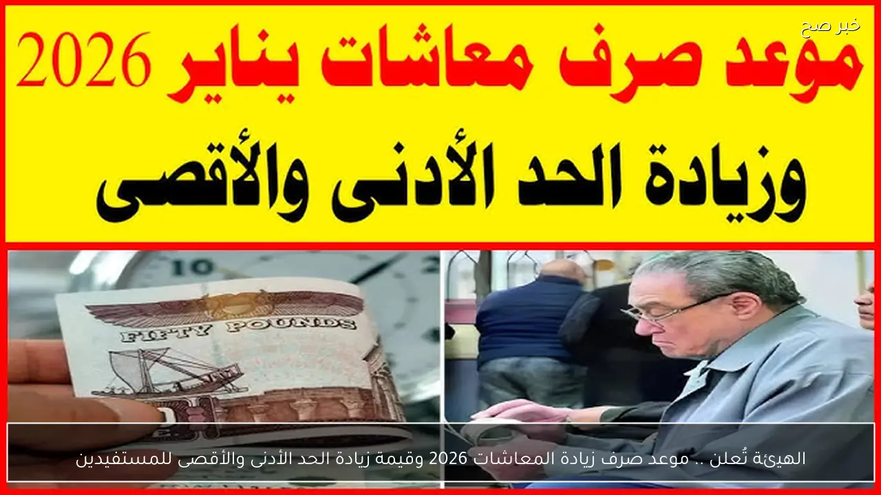 الهيئة تُعلن .. موعد صرف زيادة المعاشات 2026 وقيمة زيادة الحد الأدنى والأقصى للمستفيدين