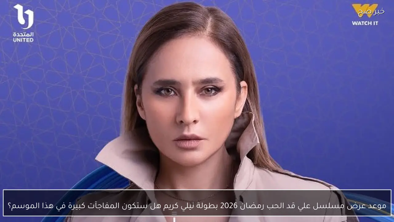 موعد عرض مسلسل علي قد الحب رمضان 2026 بطولة نيلي كريم هل ستكون المفاجآت كبيرة في هذا الموسم؟