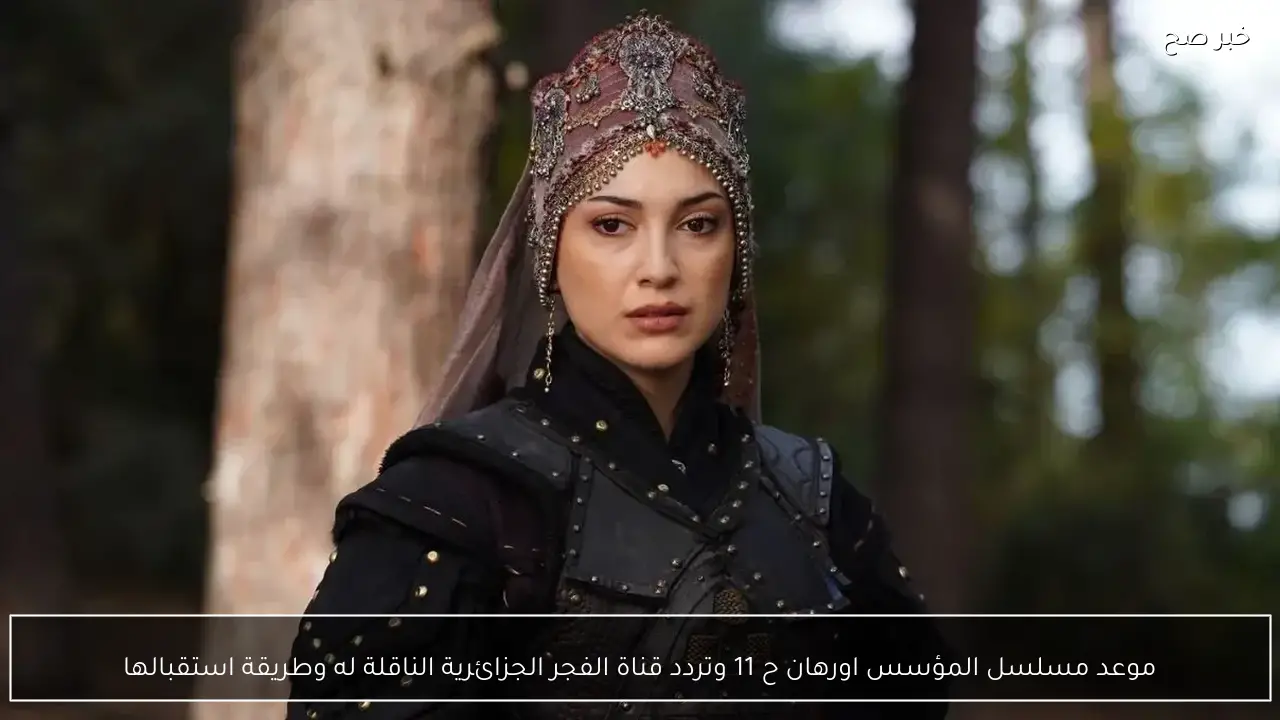 موعد مسلسل المؤسس اورهان ح 11 وتردد قناة الفجر الجزائرية الناقلة له وطريقة استقبالها