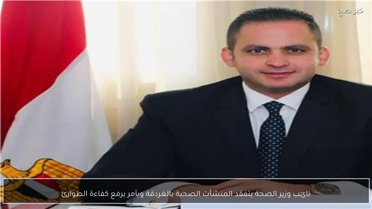 نائب وزير الصحة يتفقد المنشآت الصحية بالغردقة ويأمر برفع كفاءة الطوارئ