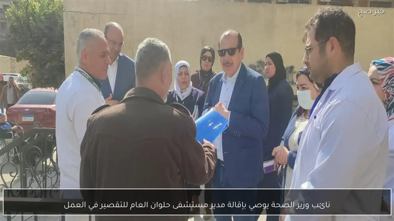 نائب وزير الصحة يوصي بإقالة مدير مستشفى حلوان العام للتقصير في العمل