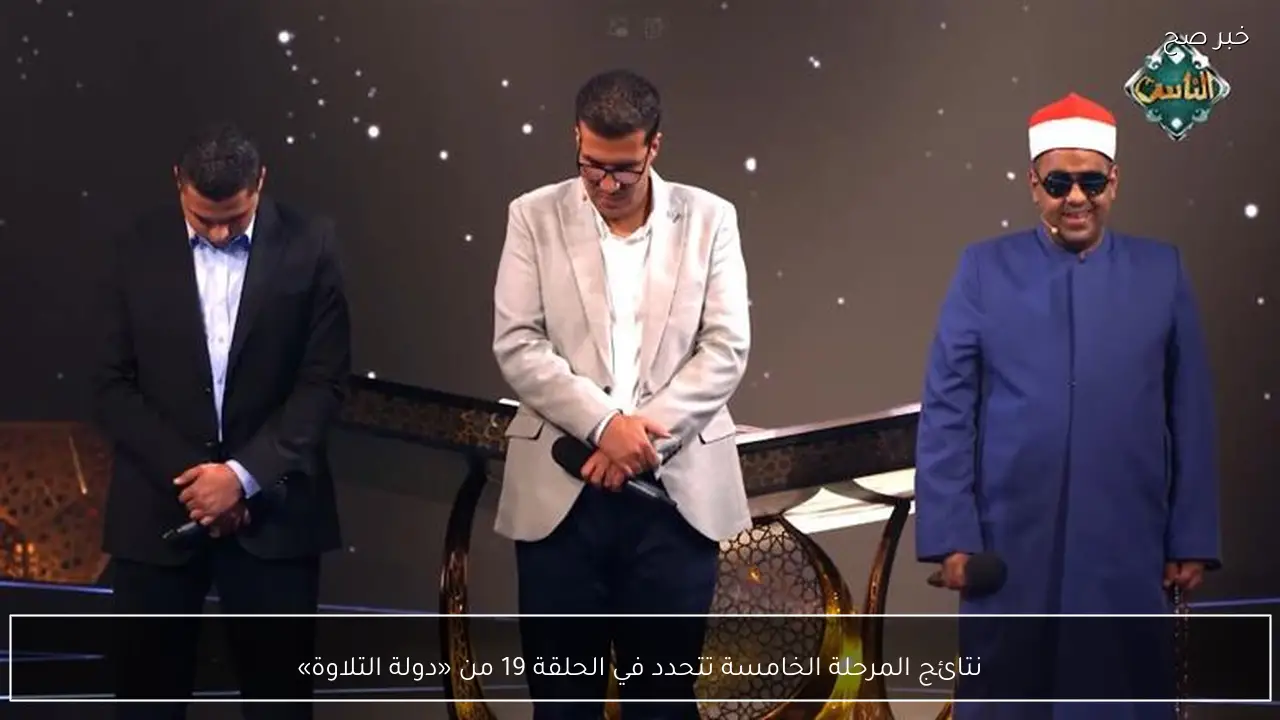 نتائج المرحلة الخامسة تتحدد في الحلقة 19 من «دولة التلاوة»