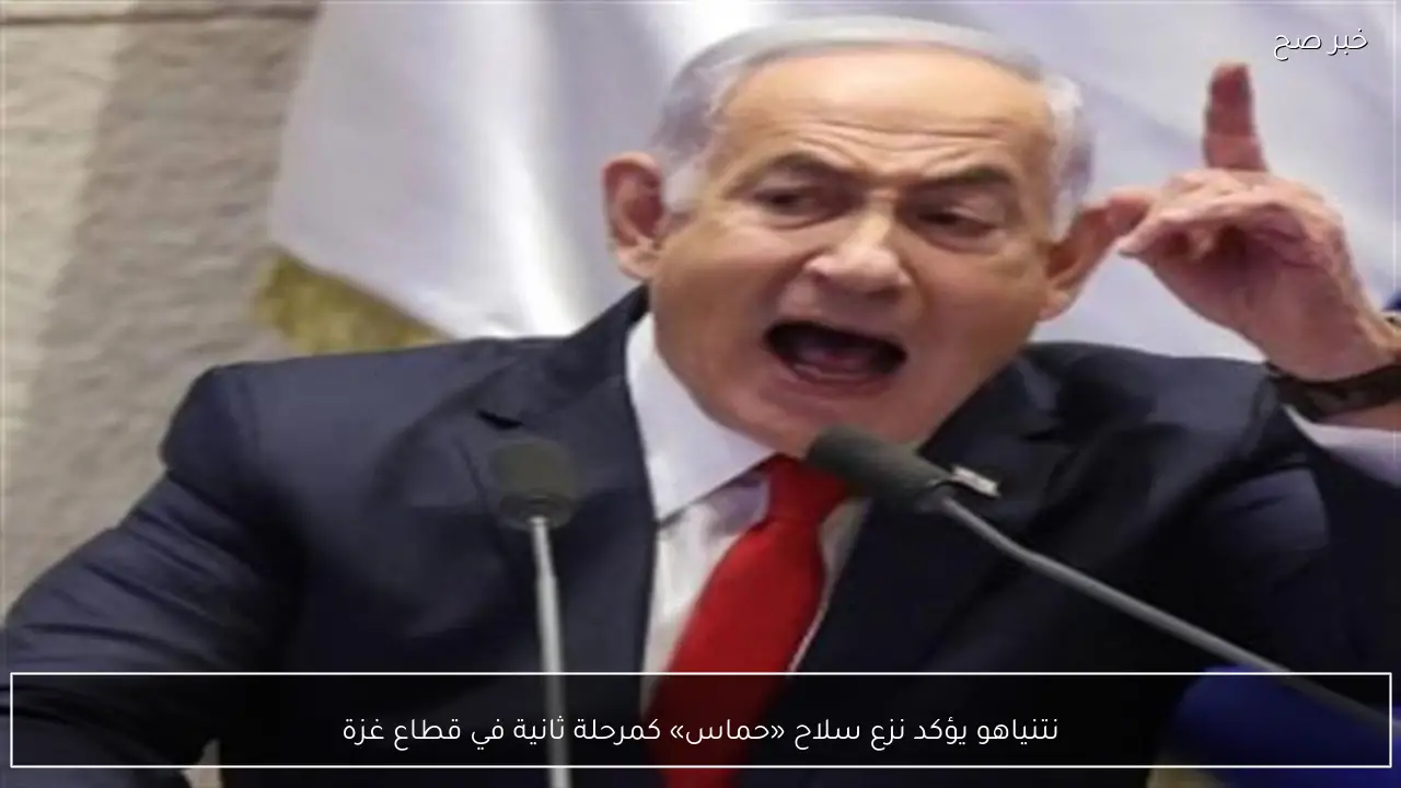 نتنياهو يؤكد نزع سلاح «حماس» كمرحلة ثانية في قطاع غزة