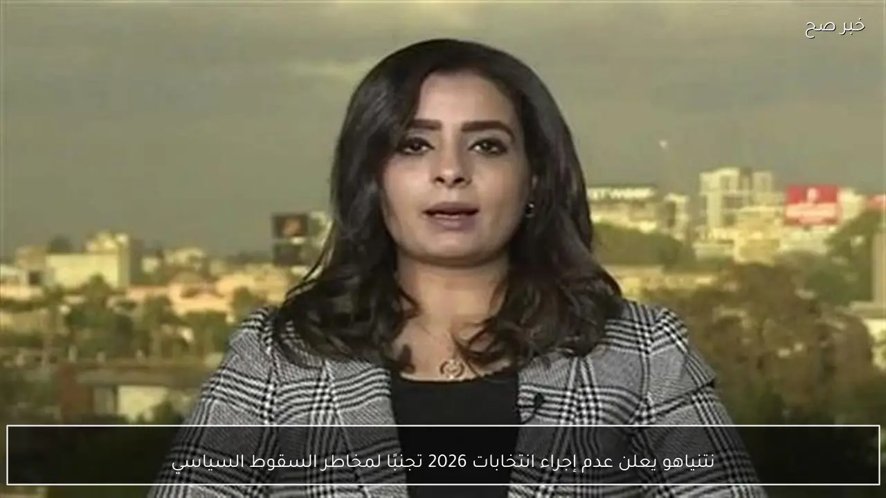 نتنياهو يعلن عدم إجراء انتخابات 2026 تجنبًا لمخاطر السقوط السياسي