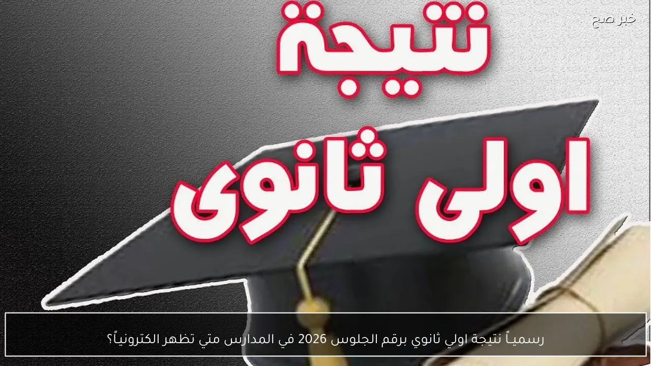 رسميــاً نتيجة اولي ثانوي برقم الجلوس 2026 في المدارس متي تظهر الكترونيـاً؟
