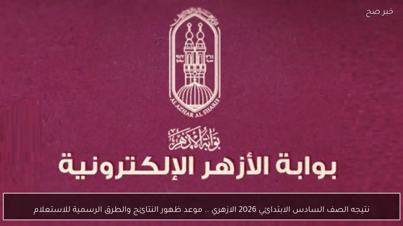 نتيجه الصف السادس الابتدائي 2026 الازهري .. موعد ظهور النتائج والطرق الرسمية للاستعلام