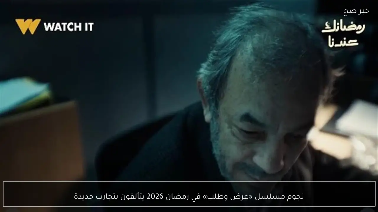 نجوم مسلسل «عرض وطلب» في رمضان 2026 يتألقون بتجارب جديدة