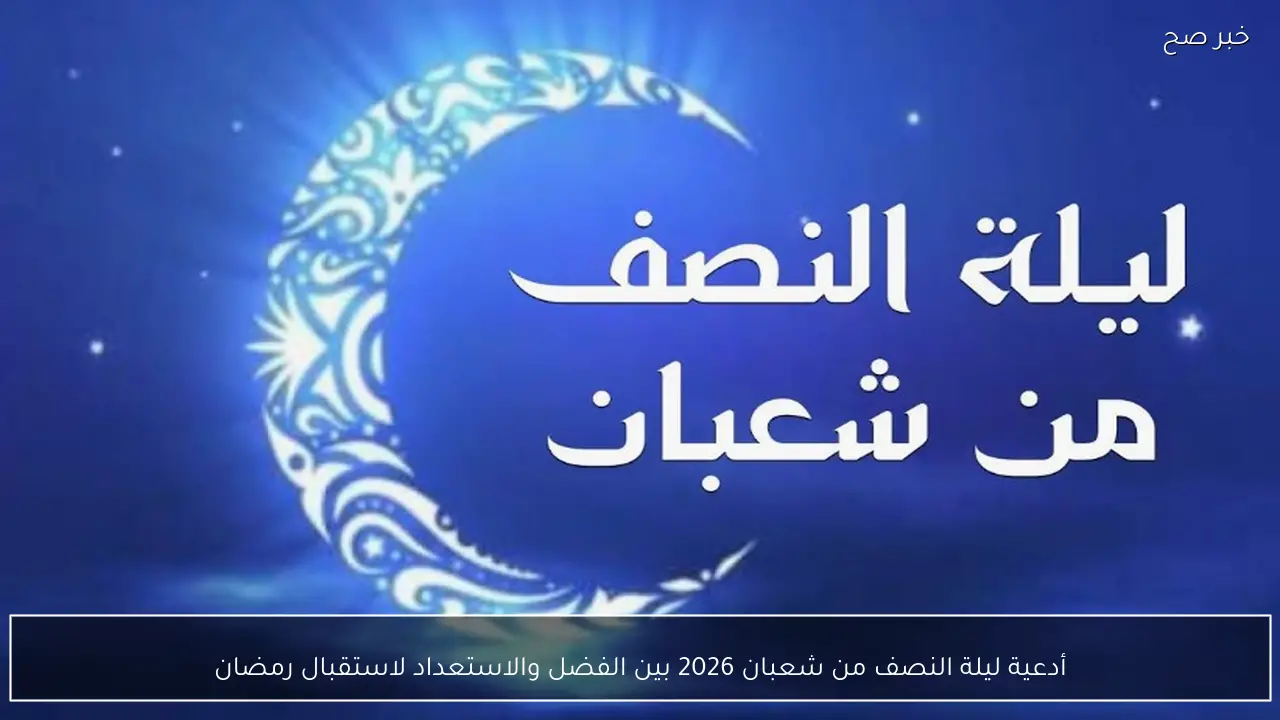 أدعية ليلة النصف من شعبان 2026 بين الفضل والاستعداد لاستقبال رمضان