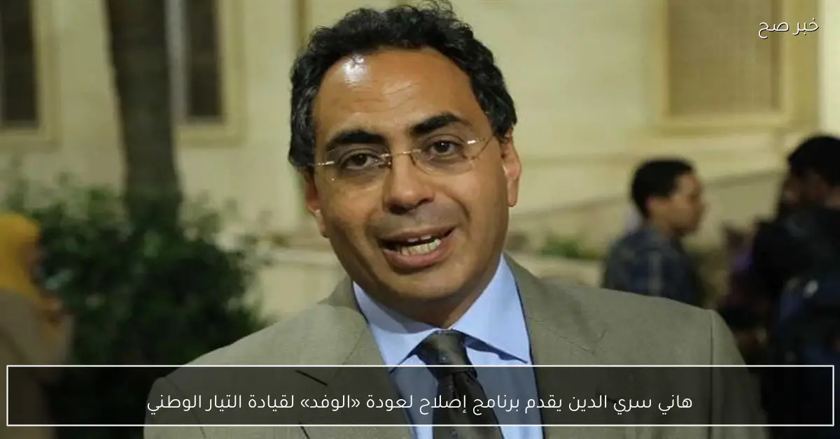 هاني سري الدين يقدم برنامج إصلاح لعودة «الوفد» لقيادة التيار الوطني