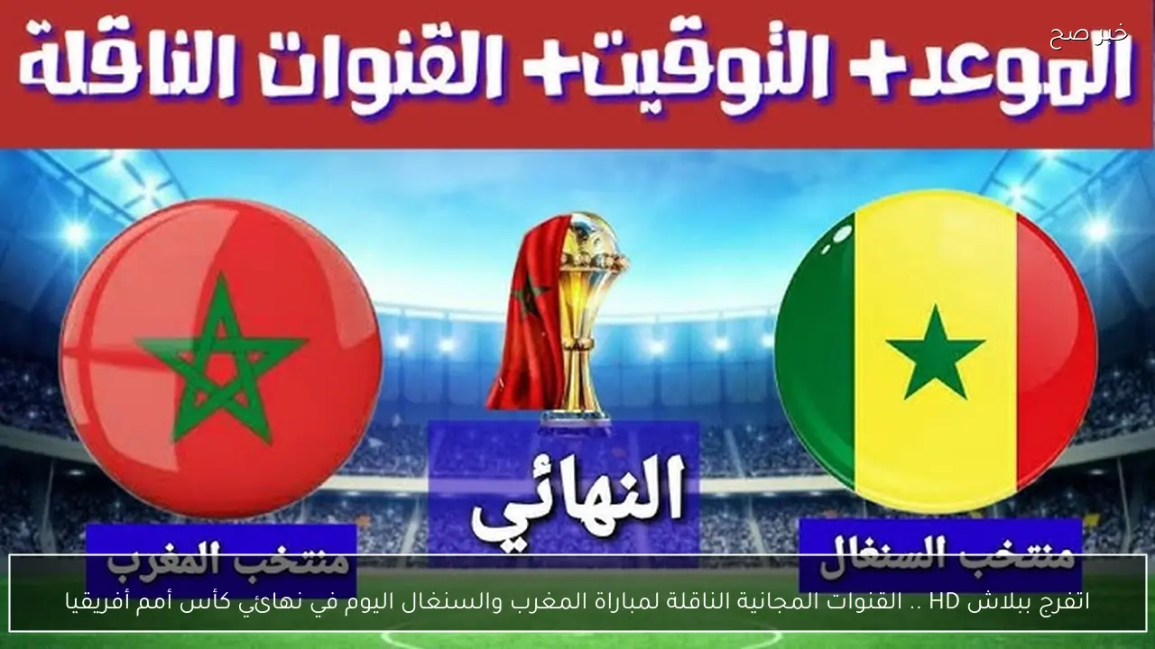 senegal vs morocco: معلق مباراة السنغال ضد المغرب والقناة الناقلة في نهائي كأس أمم أفريقيا 2026