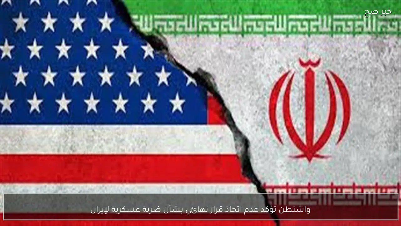 واشنطن تؤكد عدم اتخاذ قرار نهائي بشأن ضربة عسكرية لإيران