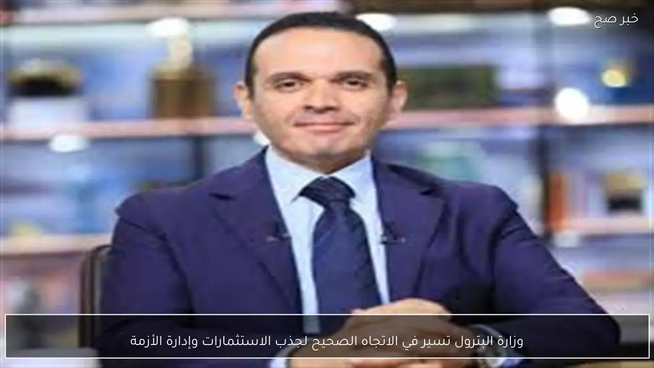 وزارة البترول تسير في الاتجاه الصحيح لجذب الاستثمارات وإدارة الأزمة