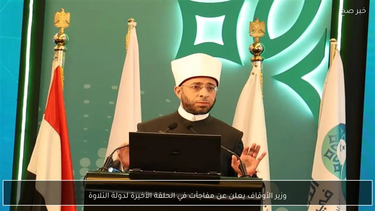 وزير الأوقاف يعلن عن مفاجآت في الحلقة الأخيرة لدولة التلاوة