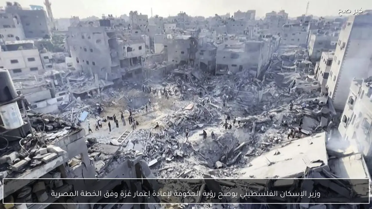 وزير الإسكان الفلسطيني يوضح رؤية الحكومة لإعادة إعمار غزة وفق الخطة المصرية