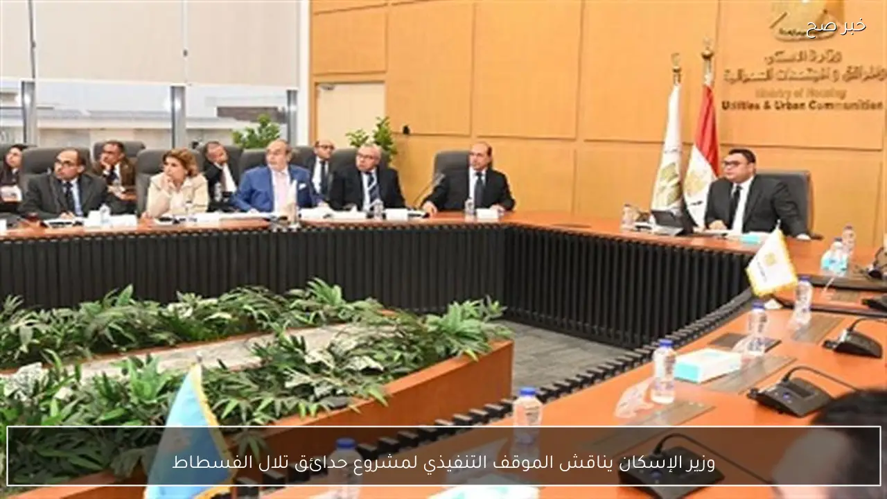 وزير الإسكان يناقش الموقف التنفيذي لمشروع حدائق تلال الفسطاط