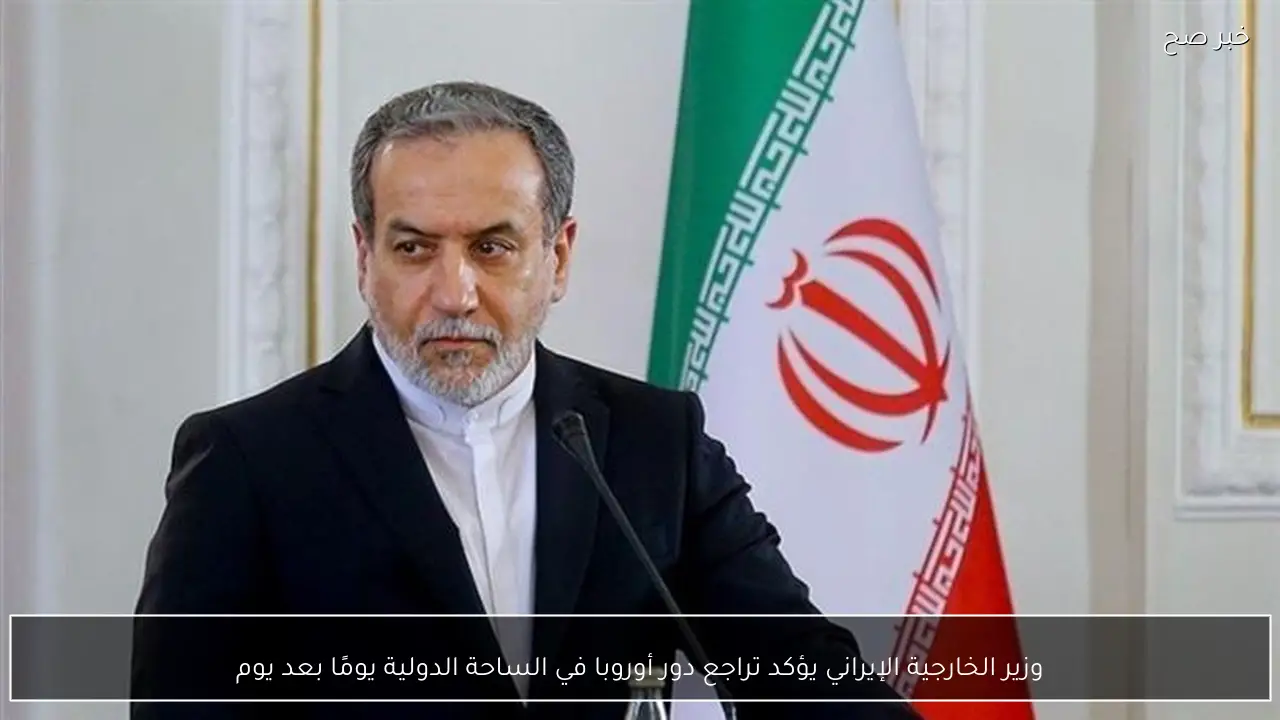 وزير الخارجية الإيراني يؤكد تراجع دور أوروبا في الساحة الدولية يومًا بعد يوم