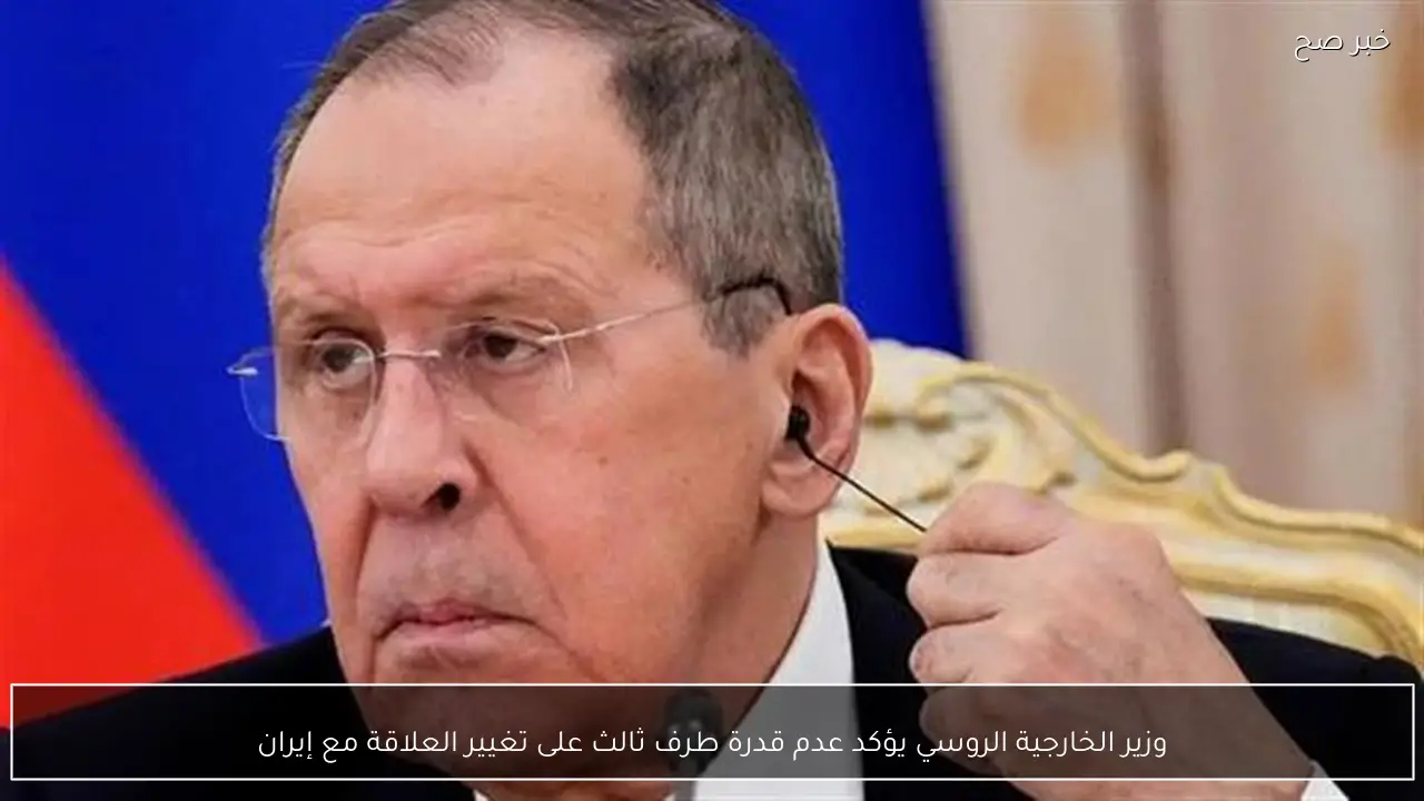 وزير الخارجية الروسي يؤكد عدم قدرة طرف ثالث على تغيير العلاقة مع إيران