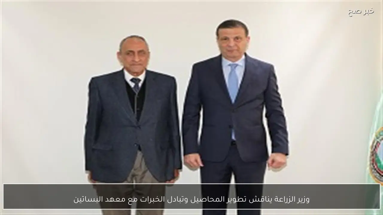 وزير الزراعة يناقش تطوير المحاصيل وتبادل الخبرات مع معهد البساتين